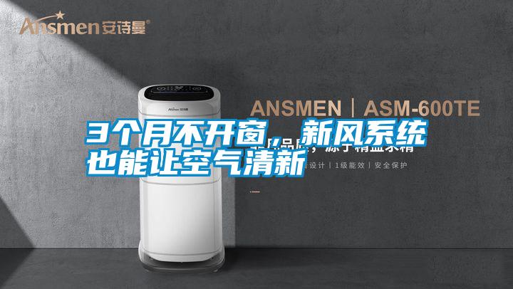 3個(gè)月不開窗,新風(fēng)系統(tǒng)也能讓空氣清新