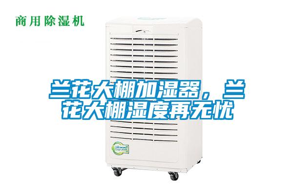 蘭花大棚加濕器，蘭花大棚濕度再無憂