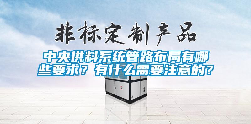 中央供料系統管路布局有哪些要求?有什么需要注意的?