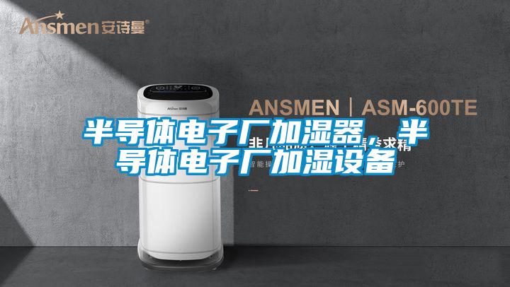 半導(dǎo)體電子廠加濕器,半導(dǎo)體電子廠加濕設(shè)備