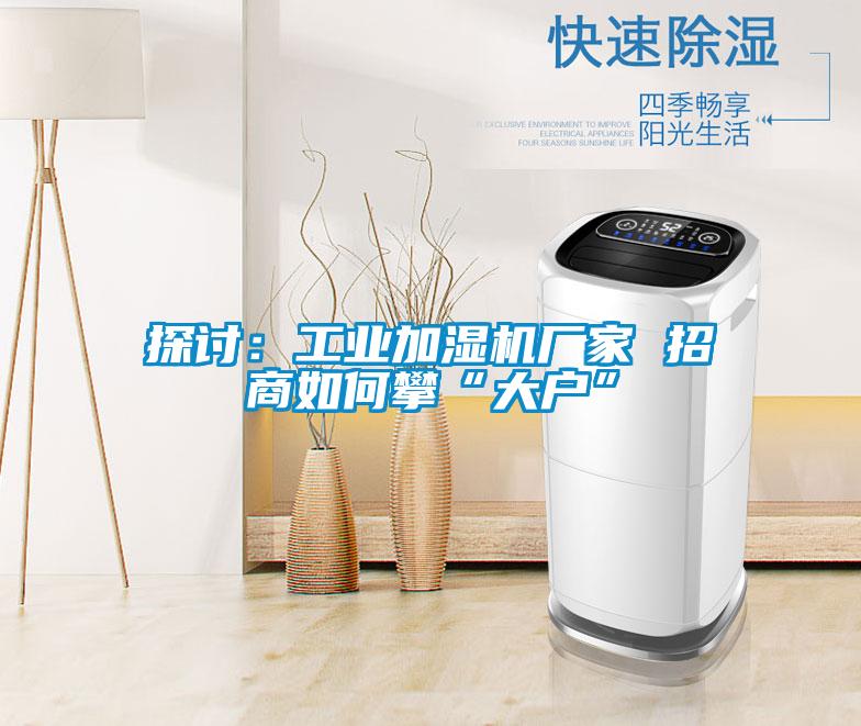 探討:工業(yè)加濕機廠家 招商如何攀“大戶”
