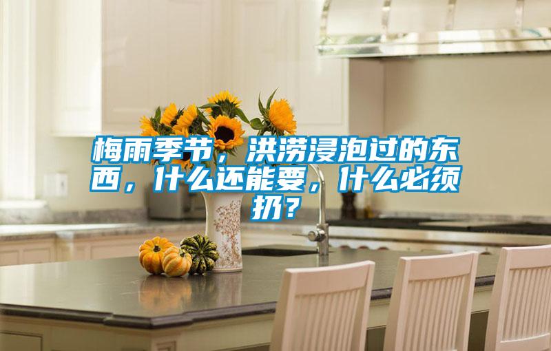 梅雨季節，洪澇浸泡過的東西，什么還能要，什么必須扔？