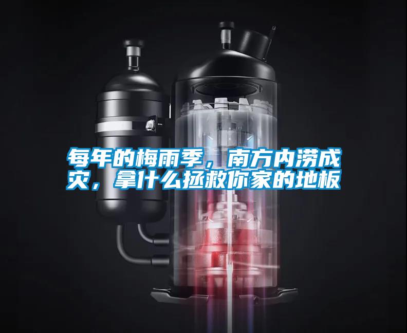 每年的梅雨季，南方內澇成災，拿什么拯救你家的地板