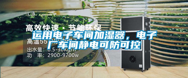 運用電子車間加濕器,電子廠車間靜電可防可控