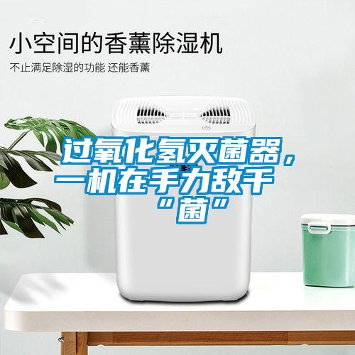 過氧化氫滅菌器,一機在手力敵千“菌”