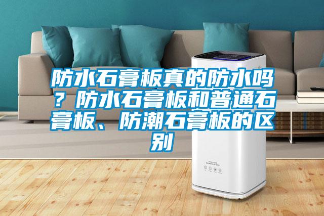 防水石膏板真的防水嗎？防水石膏板和普通石膏板、防潮石膏板的區(qū)別