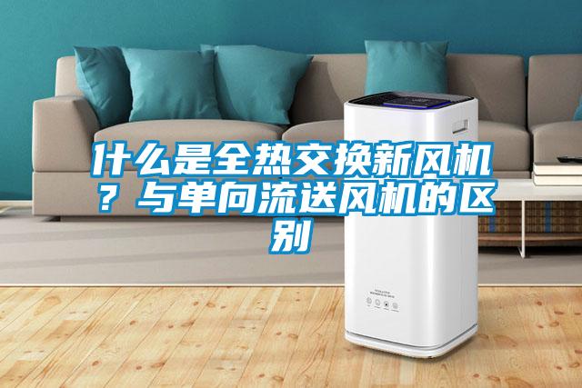 什么是全熱交換新風(fēng)機(jī)？與單向流送風(fēng)機(jī)的區(qū)別