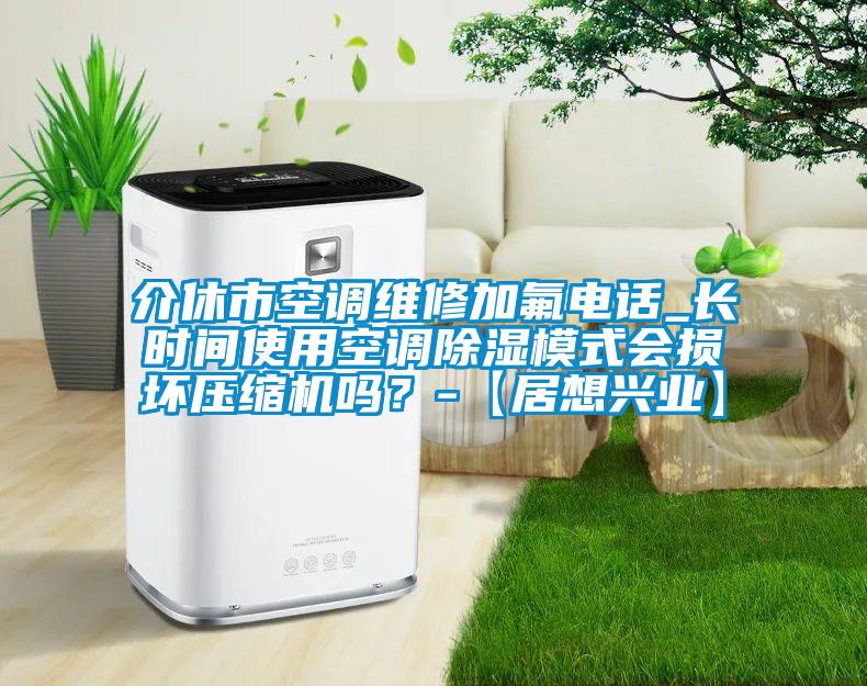 介休市空調(diào)維修加氟電話_長時間使用空調(diào)除濕模式會損壞壓縮機嗎？-【居想興業(yè)】