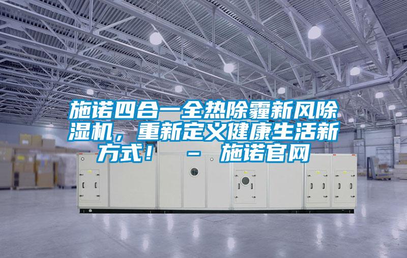 施諾四合一全熱除霾新風(fēng)除濕機(jī),重新定義健康生活新方式! – 施諾官網(wǎng)