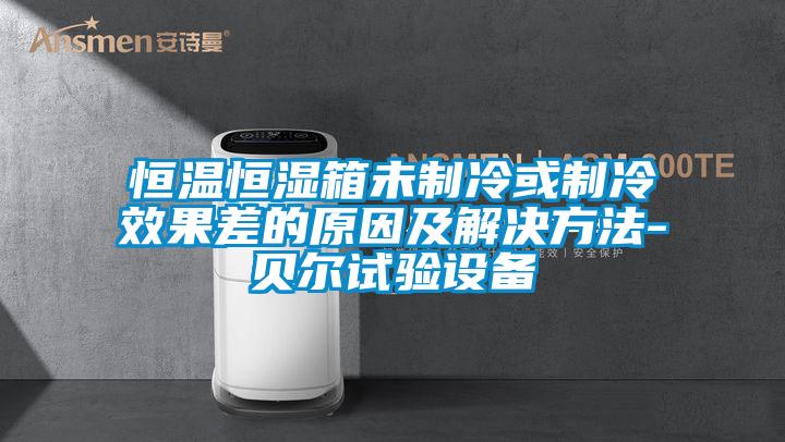 恒溫恒濕箱未制冷或制冷效果差的原因及解決方法-貝爾試驗設(shè)備