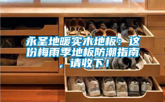 永圣地暖實木地板：這份梅雨季地板防潮指南，請收下！