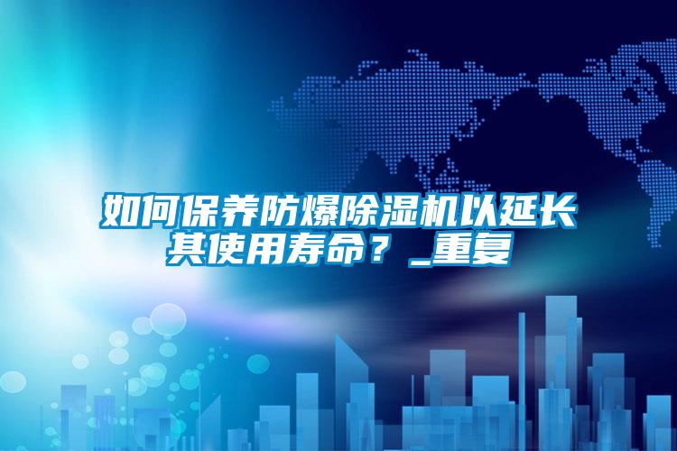 如何保養(yǎng)防爆除濕機(jī)以延長其使用壽命?_重復(fù)