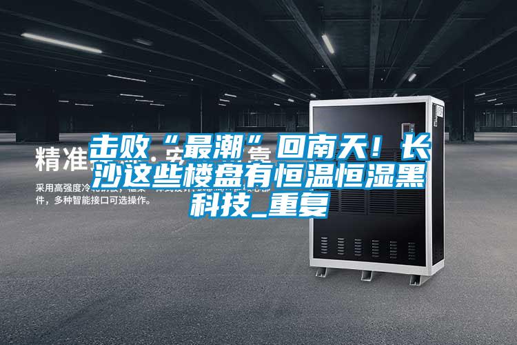 擊敗“最潮”回南天！長沙這些樓盤有恒溫恒濕黑科技_重復