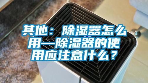 其他：除濕器怎么用—除濕器的使用應(yīng)注意什么？
