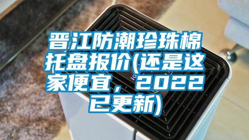 晉江防潮珍珠棉托盤報價(還是這家便宜，2022已更新)