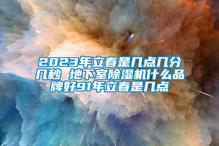 2023年立春是幾點幾分幾秒 地下室除濕機(jī)什么品牌好91年立春是幾點