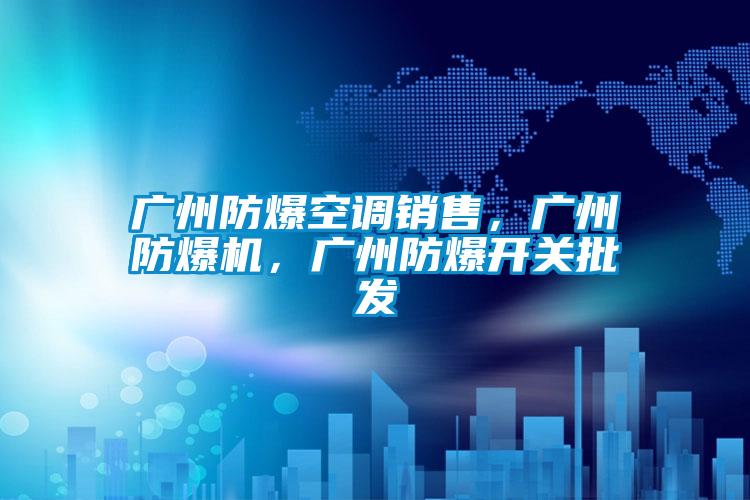 廣州防爆空調(diào)銷售，廣州防爆機(jī)，廣州防爆開關(guān)批發(fā)