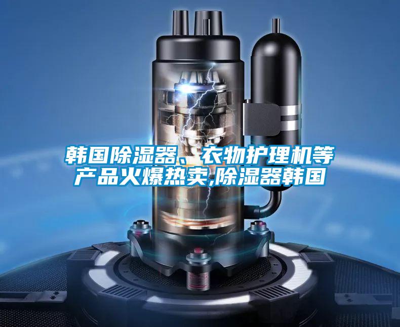 韓國除濕器、衣物護理機等產品火爆熱賣,除濕器韓國