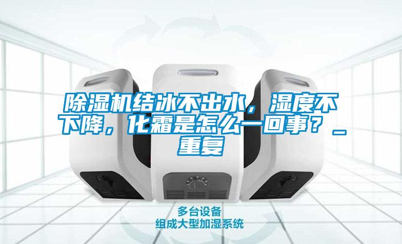 除濕機結冰不出水，濕度不下降，化霜是怎么一回事？_重復