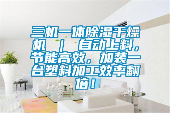 三機一體除濕干燥機 | 自動上料,節能高效,加裝一臺塑料加工效率翻倍!