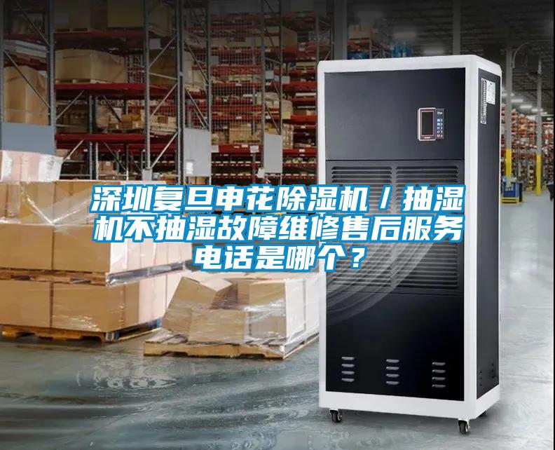 深圳復旦申花除濕機／抽濕機不抽濕故障維修售后服務電話是哪個？