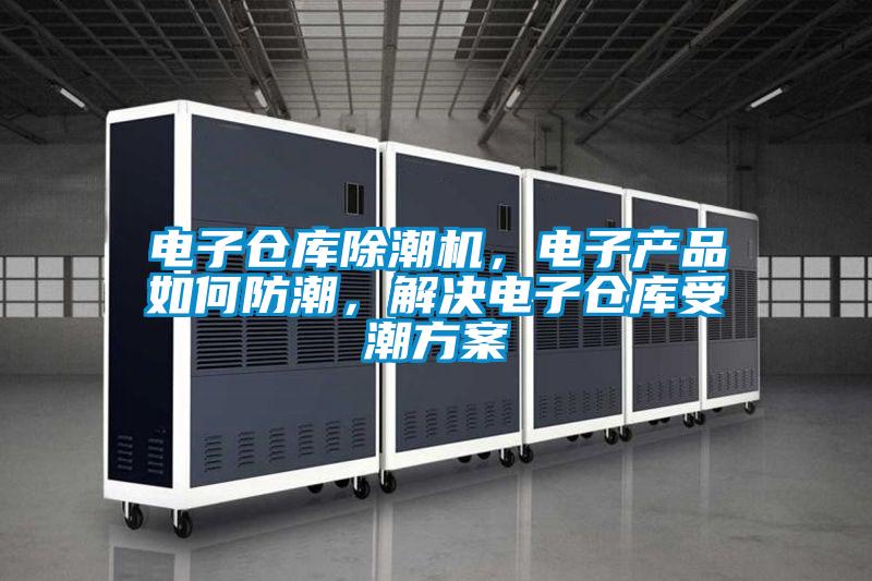 電子倉(cāng)庫(kù)除潮機(jī)，電子產(chǎn)品如何防潮，解決電子倉(cāng)庫(kù)受潮方案