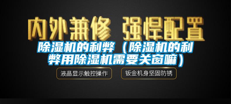 除濕機(jī)的利弊(除濕機(jī)的利弊用除濕機(jī)需要關(guān)窗嘛)