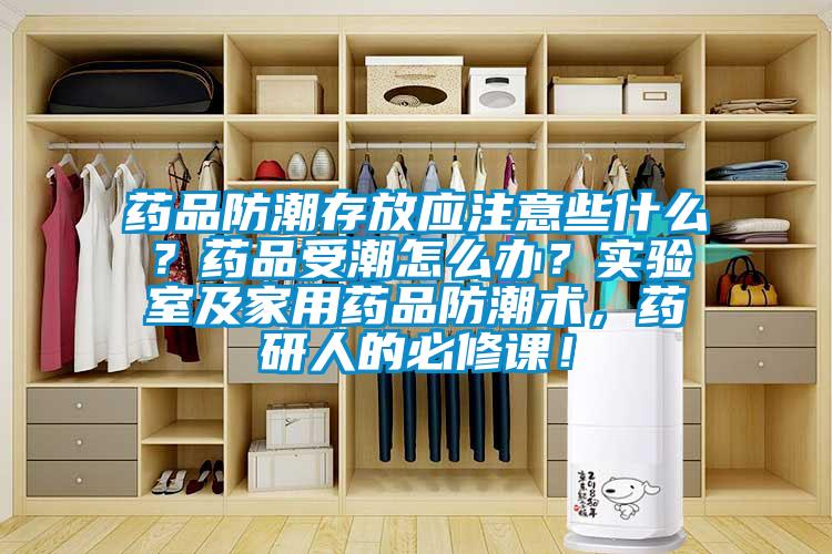 藥品防潮存放應注意些什么？藥品受潮怎么辦？實驗室及家用藥品防潮術，藥研人的必修課！