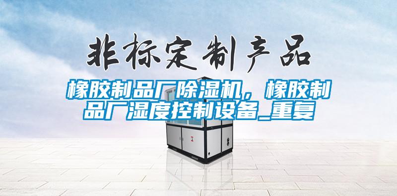 橡膠制品廠除濕機，橡膠制品廠濕度控制設備_重復