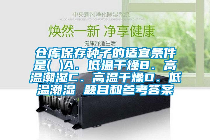倉庫保存種子的適宜條件是( )A.低溫干燥B.高溫潮濕C.高溫干燥D.低溫潮濕 題目和參考答案