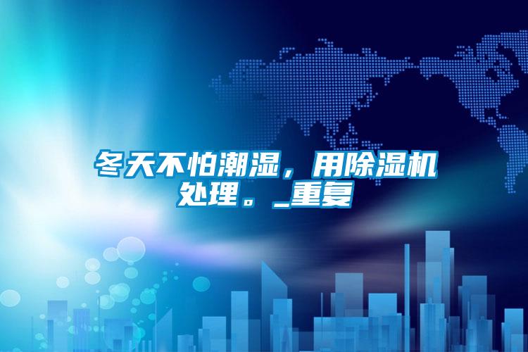 冬天不怕潮濕,用除濕機處理。_重復(fù)