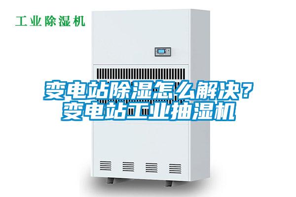 變電站除濕怎么解決?變電站工業(yè)抽濕機