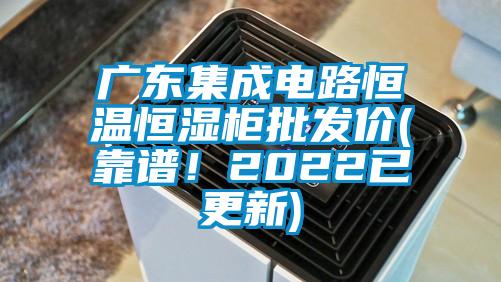 廣東集成電路恒溫恒濕柜批發價(靠譜！2022已更新)