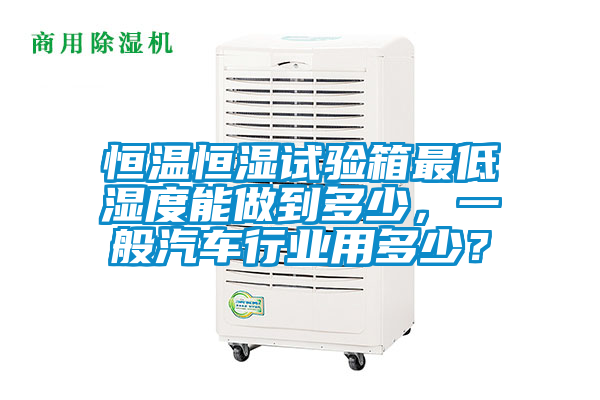恒溫恒濕試驗箱最低濕度能做到多少，一般汽車行業(yè)用多少？