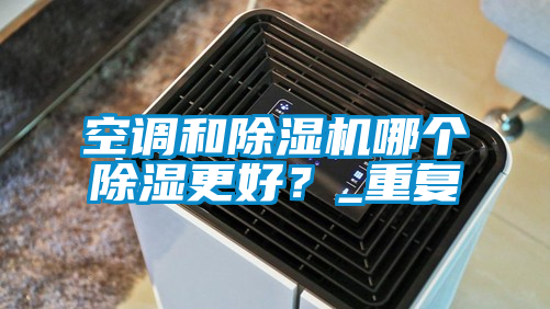 空調和除濕機哪個除濕更好？_重復