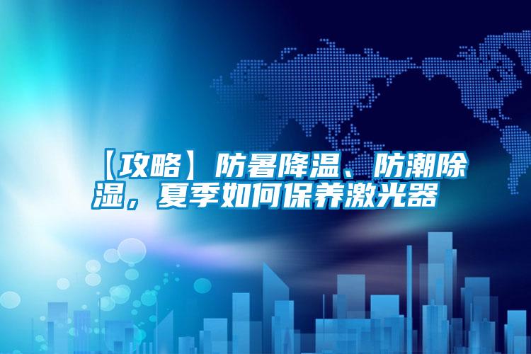 【攻略】防暑降溫、防潮除濕,夏季如何保養激光器