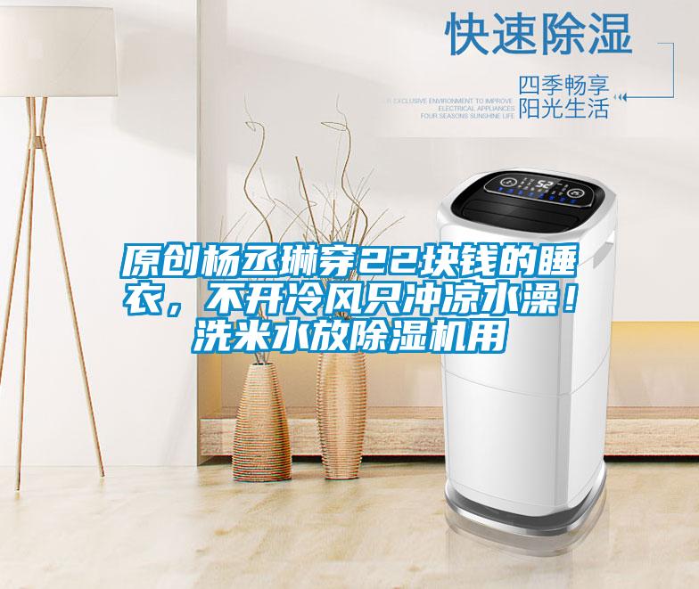 原創(chuàng)楊丞琳穿22塊錢的睡衣，不開冷風(fēng)只沖涼水澡！洗米水放除濕機用