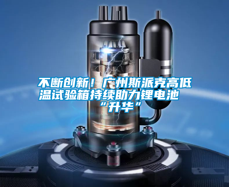 不斷創新!廣州斯派克高低溫試驗箱持續助力鋰電池“升華”