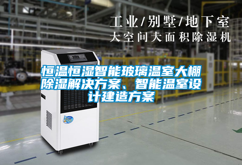 恒溫恒濕智能玻璃溫室大棚除濕解決方案、智能溫室設(shè)計建造方案