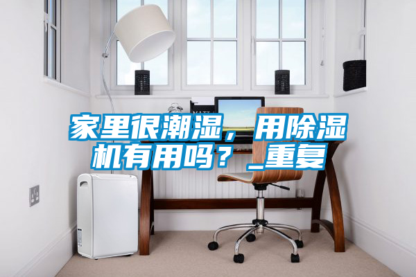 家里很潮濕，用除濕機(jī)有用嗎？_重復(fù)