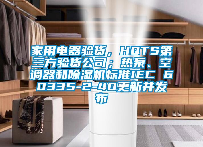 家用電器驗(yàn)貨,HQTS第三方驗(yàn)貨公司;熱泵、空調(diào)器和除濕機(jī)標(biāo)準(zhǔn)IEC 60335-2-40更新并發(fā)布