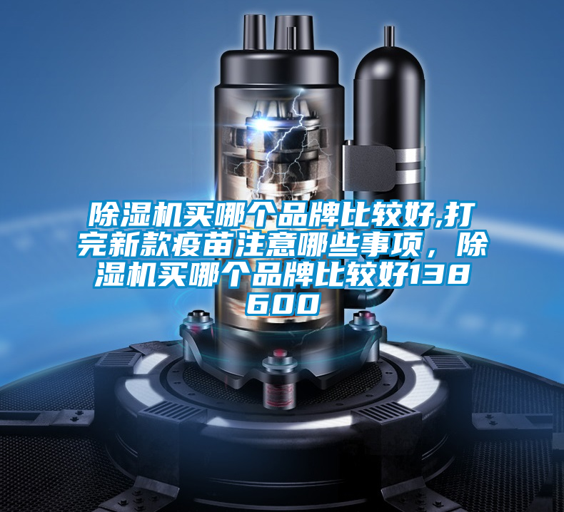 除濕機買哪個品牌比較好,打完新款疫苗注意哪些事項,除濕機買哪個品牌比較好138600