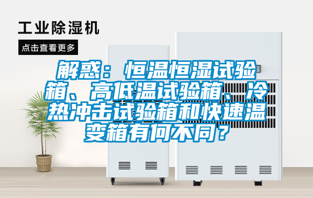 解惑：恒溫恒濕試驗(yàn)箱、高低溫試驗(yàn)箱、冷熱沖擊試驗(yàn)箱和快速溫變箱有何不同？