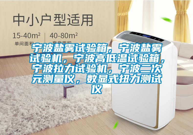 寧波鹽霧試驗(yàn)箱，寧波鹽霧試驗(yàn)機(jī)，寧波高低溫試驗(yàn)箱，寧波拉力試驗(yàn)機(jī)，寧波二次元測(cè)量儀，數(shù)顯式扭力測(cè)試儀