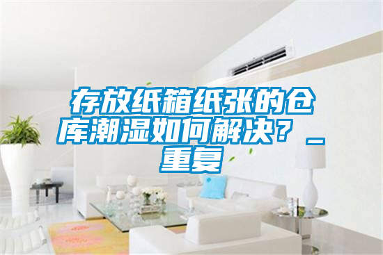 存放紙箱紙張的倉庫潮濕如何解決？_重復
