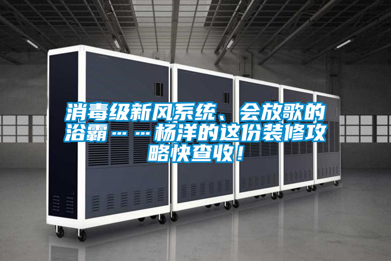 消毒級新風(fēng)系統(tǒng)、會(huì)放歌的浴霸……楊洋的這份裝修攻略快查收！