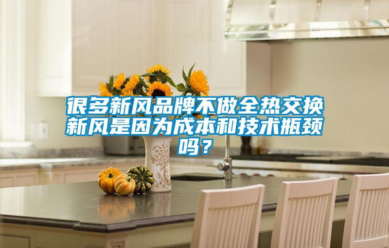 很多新風(fēng)品牌不做全熱交換新風(fēng)是因?yàn)槌杀竞图夹g(shù)瓶頸嗎?