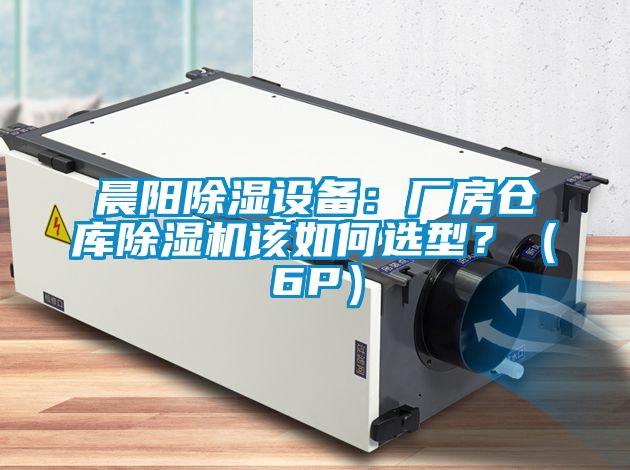 晨陽除濕設(shè)備:廠房倉庫除濕機(jī)該如何選型?(6P)