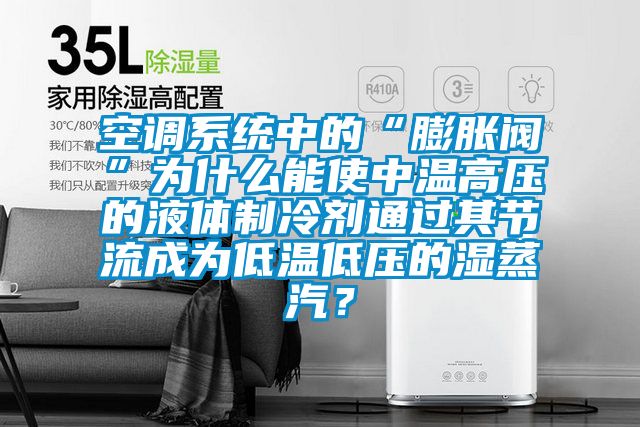 空調系統中的“膨脹閥”為什么能使中溫高壓的液體制冷劑通過其節流成為低溫低壓的濕蒸汽?