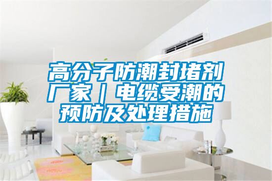 高分子防潮封堵劑廠家|電纜受潮的預防及處理措施